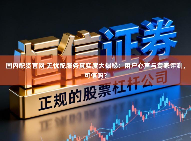 国内配资官网 无忧配服务真实度大揭秘：用户心声与专家评测，可信吗？