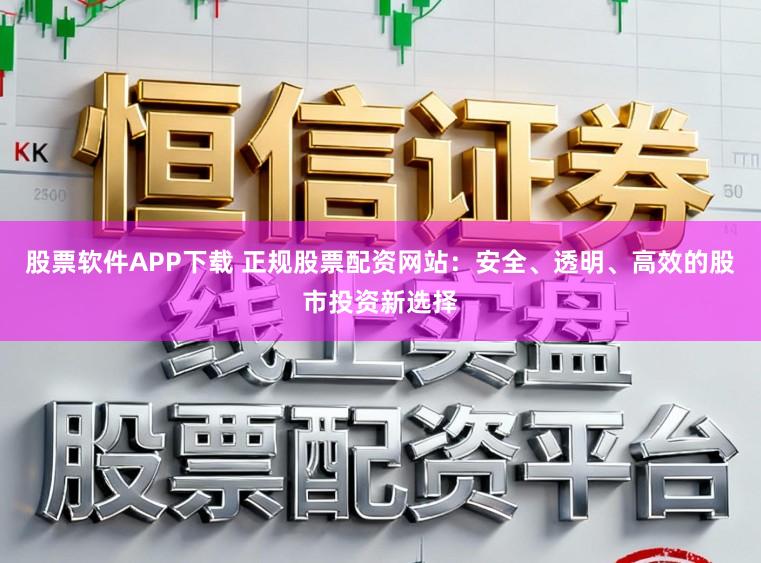 股票软件APP下载 正规股票配资网站：安全、透明、高效的股市投资新选择