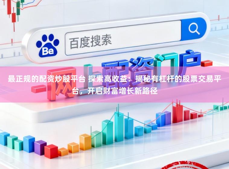 最正规的配资炒股平台 探索高收益：揭秘有杠杆的股票交易平台，开启财富增长新路径