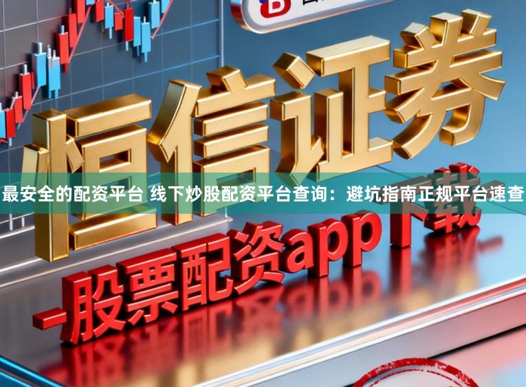 最安全的配资平台 线下炒股配资平台查询：避坑指南正规平台速查