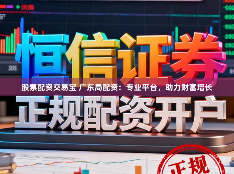 股票配资交易宝 广东局配资：专业平台，助力财富增长