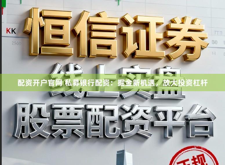 配资开户官网 私募银行配资：掘金新机遇，放大投资杠杆