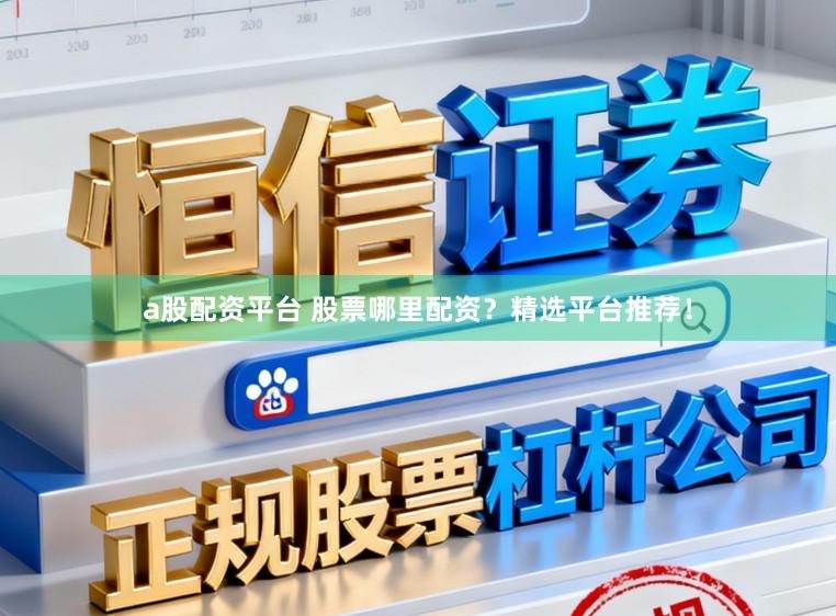 a股配资平台 股票哪里配资？精选平台推荐！