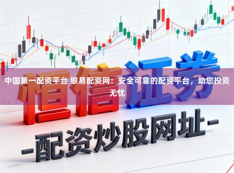 中国第一配资平台 银易配资网：安全可靠的配资平台，助您投资无忧