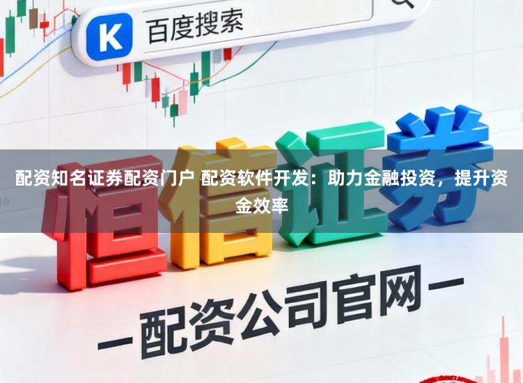 配资知名证券配资门户 配资软件开发：助力金融投资，提升资金效率