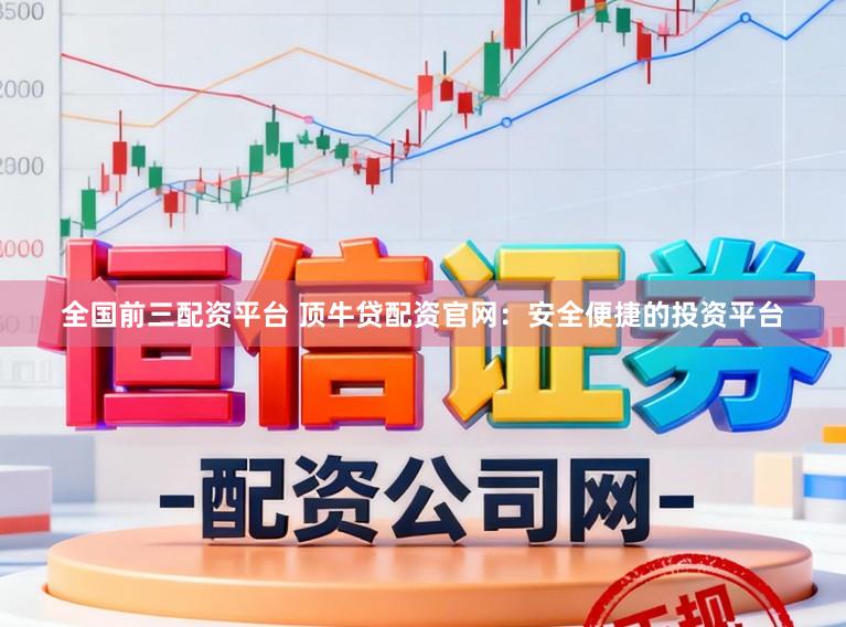 全国前三配资平台 顶牛贷配资官网：安全便捷的投资平台