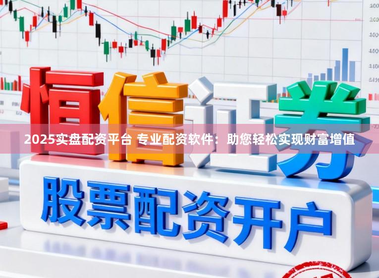 2025实盘配资平台 专业配资软件：助您轻松实现财富增值