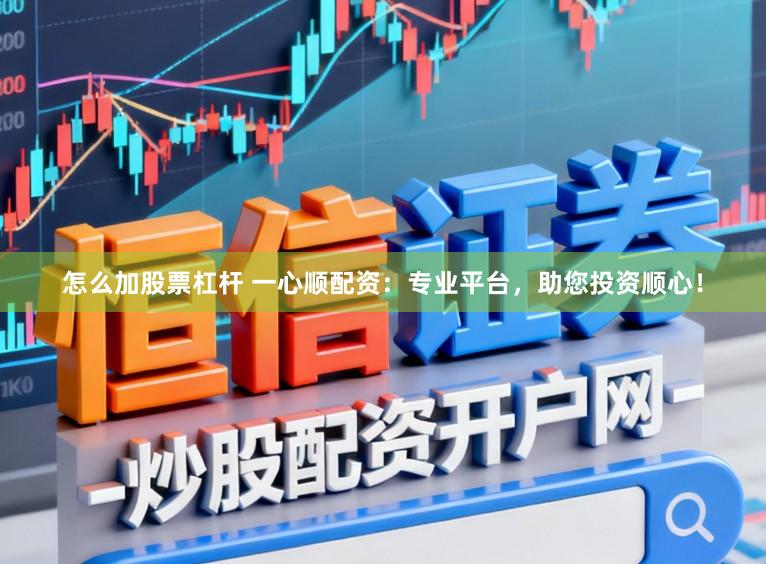 怎么加股票杠杆 一心顺配资：专业平台，助您投资顺心！