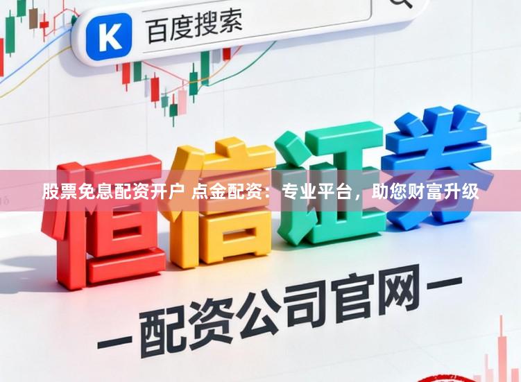 股票免息配资开户 点金配资：专业平台，助您财富升级