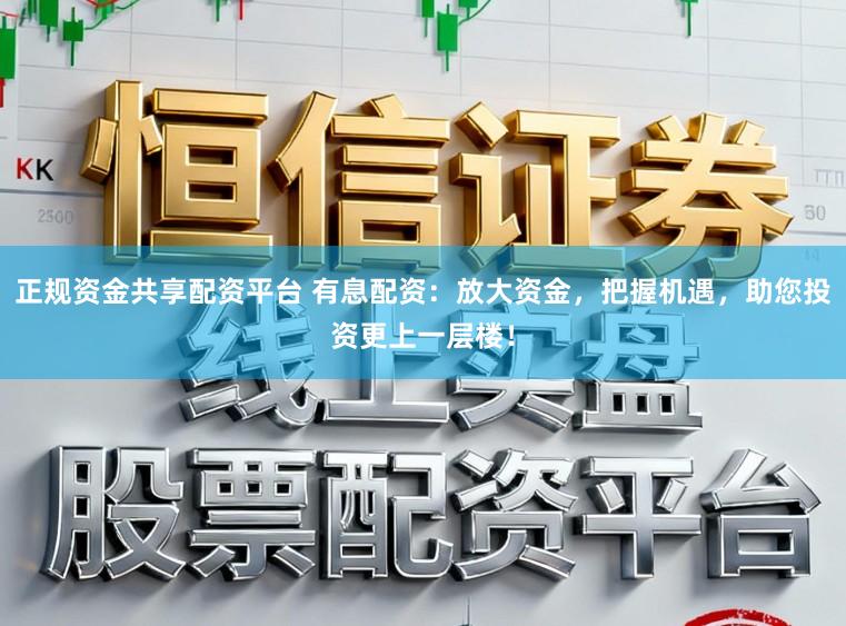 正规资金共享配资平台 有息配资：放大资金，把握机遇，助您投资更上一层楼！