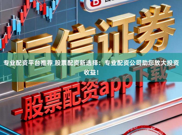 专业配资平台推荐 股票配资新选择：专业配资公司助您放大投资收益！