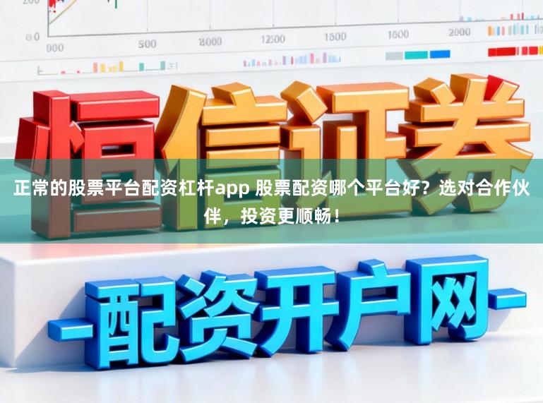 正常的股票平台配资杠杆app 股票配资哪个平台好？选对合作伙伴，投资更顺畅！