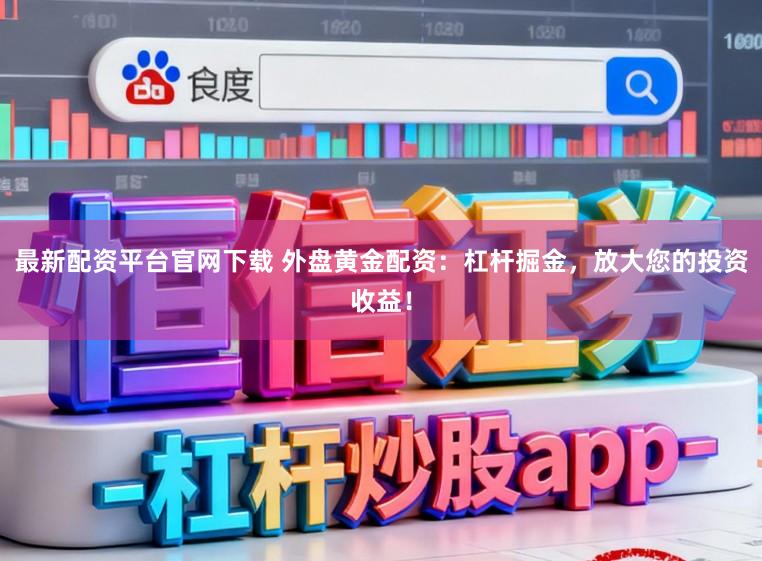 最新配资平台官网下载 外盘黄金配资：杠杆掘金，放大您的投资收益！
