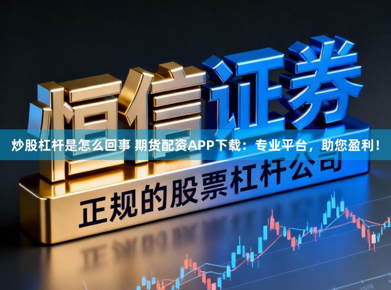 炒股杠杆是怎么回事 期货配资APP下载：专业平台，助您盈利！