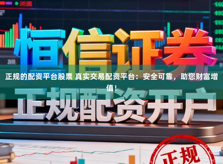 正规的配资平台股票 真实交易配资平台：安全可靠，助您财富增值！