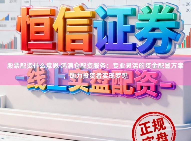 股票配资什么意思 鸿满仓配资服务：专业灵活的资金配置方案，助力投资者实现梦想