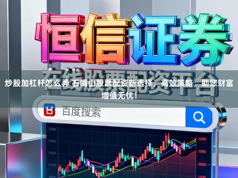炒股加杠杆怎么弄 石嘴山股票配资新选择，高效策略，助您财富增值无忧！