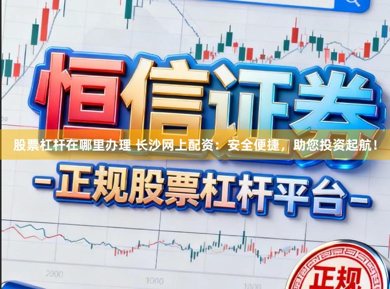 股票杠杆在哪里办理 长沙网上配资：安全便捷，助您投资起航！