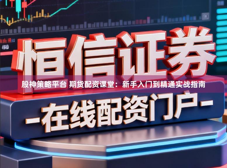 股神策略平台 期货配资课堂：新手入门到精通实战指南