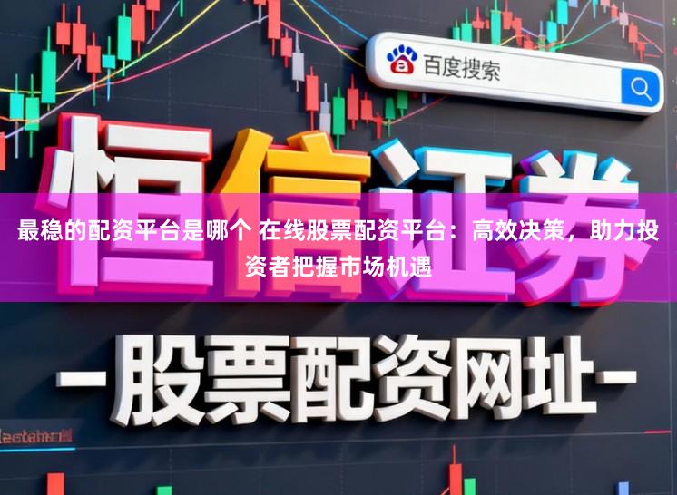 最稳的配资平台是哪个 在线股票配资平台：高效决策，助力投资者把握市场机遇