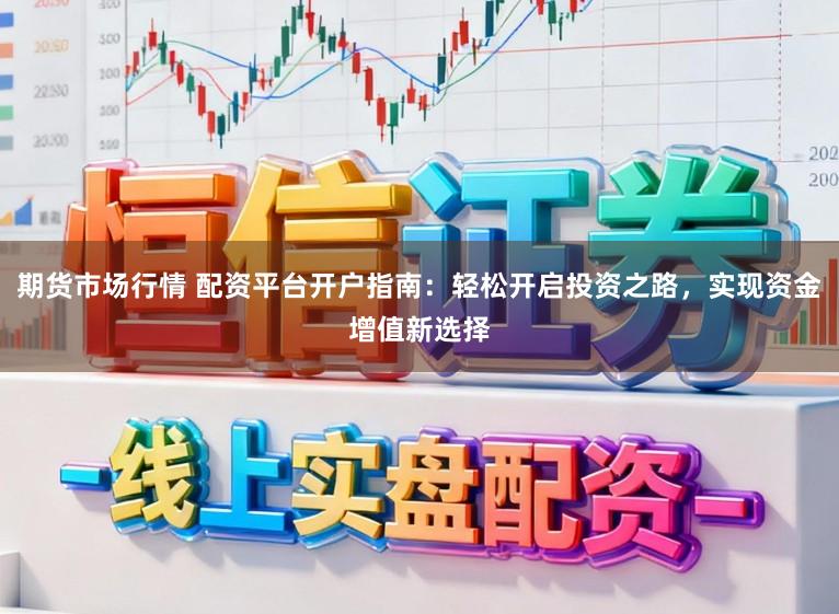 期货市场行情 配资平台开户指南：轻松开启投资之路，实现资金增值新选择