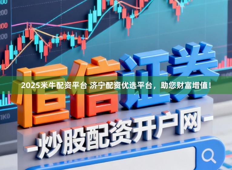 2025米牛配资平台 济宁配资优选平台，助您财富增值！