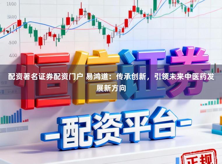 配资著名证券配资门户 易鸿道：传承创新，引领未来中医药发展新方向