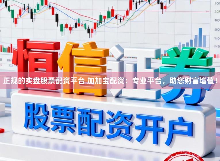正规的实盘股票配资平台 加加宝配资：专业平台，助您财富增值！