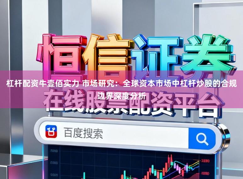 杠杆配资牛壹佰实力 市场研究：全球资本市场中杠杆炒股的合规边界深度分析