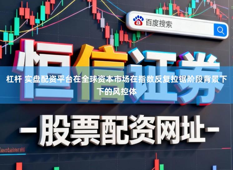 杠杆 实盘配资平台在全球资本市场在指数反复拉锯阶段背景下下的风控体