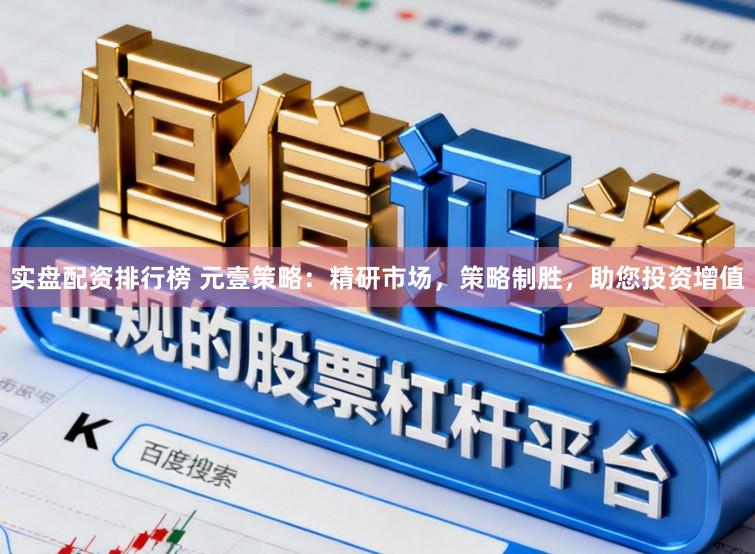 实盘配资排行榜 元壹策略：精研市场，策略制胜，助您投资增值