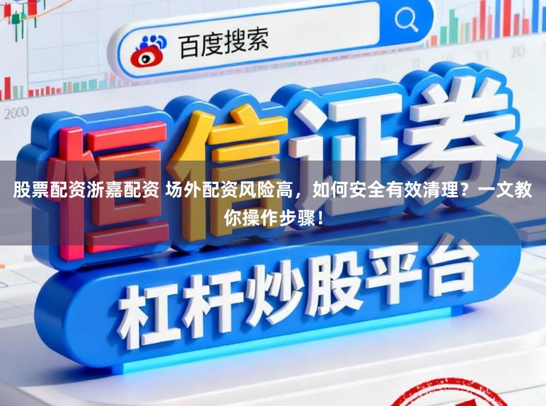 股票配资浙嘉配资 场外配资风险高，如何安全有效清理？一文教你操作步骤！