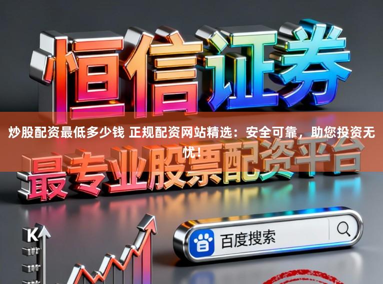 炒股配资最低多少钱 正规配资网站精选：安全可靠，助您投资无忧！