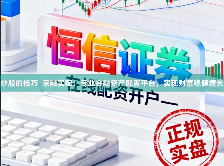 炒股的技巧  京融实配：专业金融资产配置平台，实现财富稳健增长