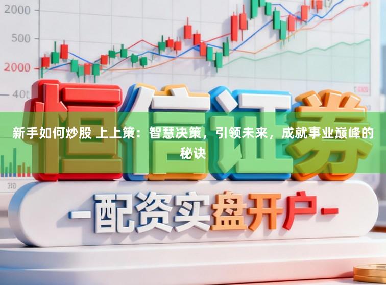 新手如何炒股 上上策：智慧决策，引领未来，成就事业巅峰的秘诀