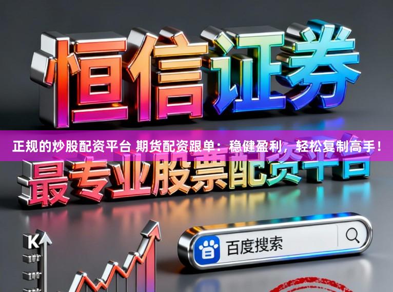 正规的炒股配资平台 期货配资跟单：稳健盈利，轻松复制高手！