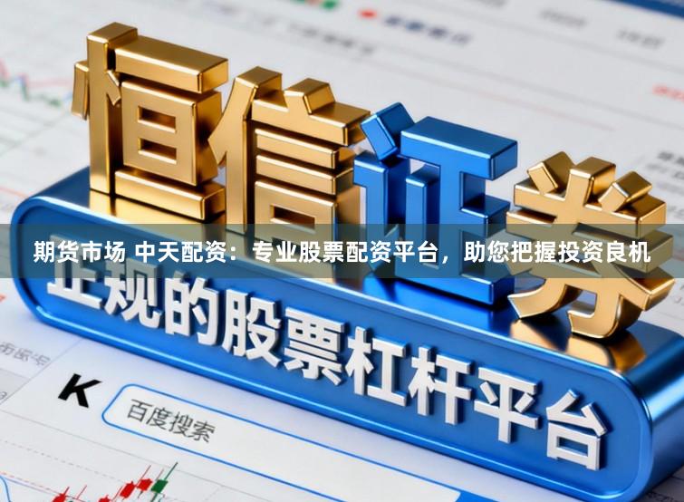 期货市场 中天配资：专业股票配资平台，助您把握投资良机