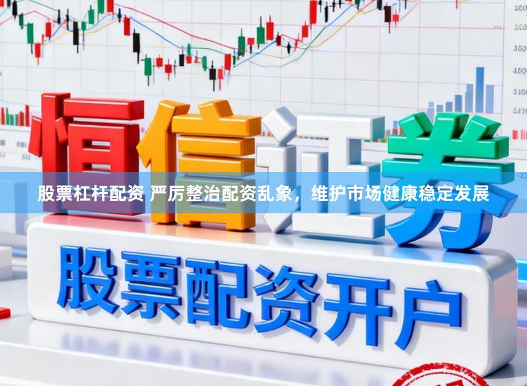 股票杠杆配资 严厉整治配资乱象，维护市场健康稳定发展
