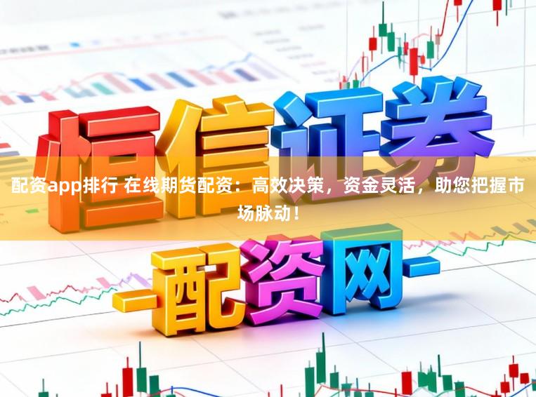 配资app排行 在线期货配资：高效决策，资金灵活，助您把握市场脉动！