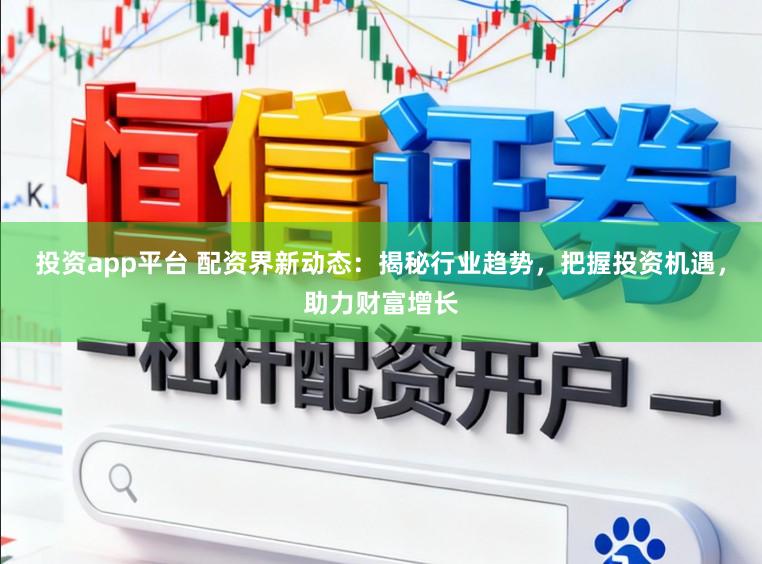 投资app平台 配资界新动态：揭秘行业趋势，把握投资机遇，助力财富增长