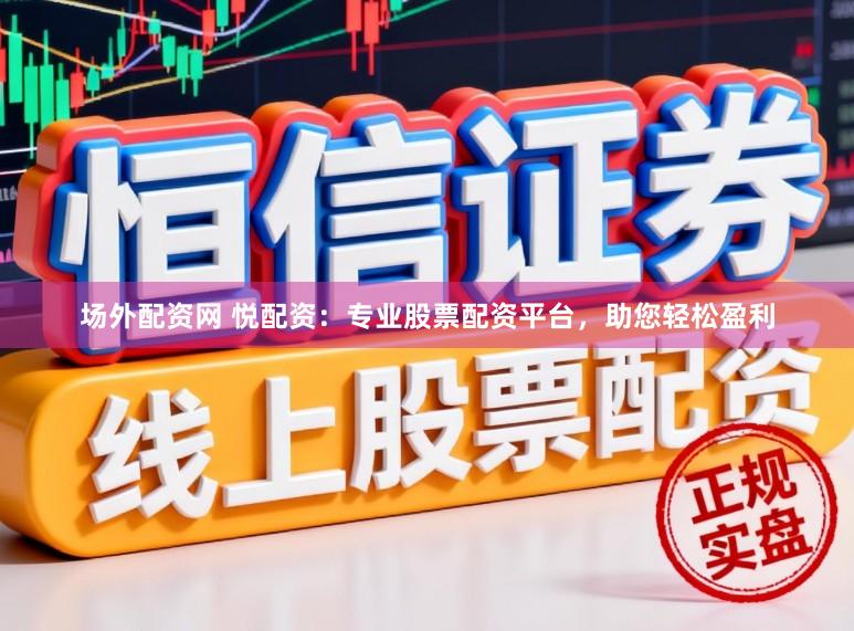 场外配资网 悦配资：专业股票配资平台，助您轻松盈利