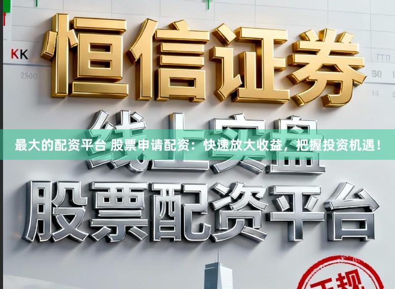 最大的配资平台 股票申请配资：快速放大收益，把握投资机遇！
