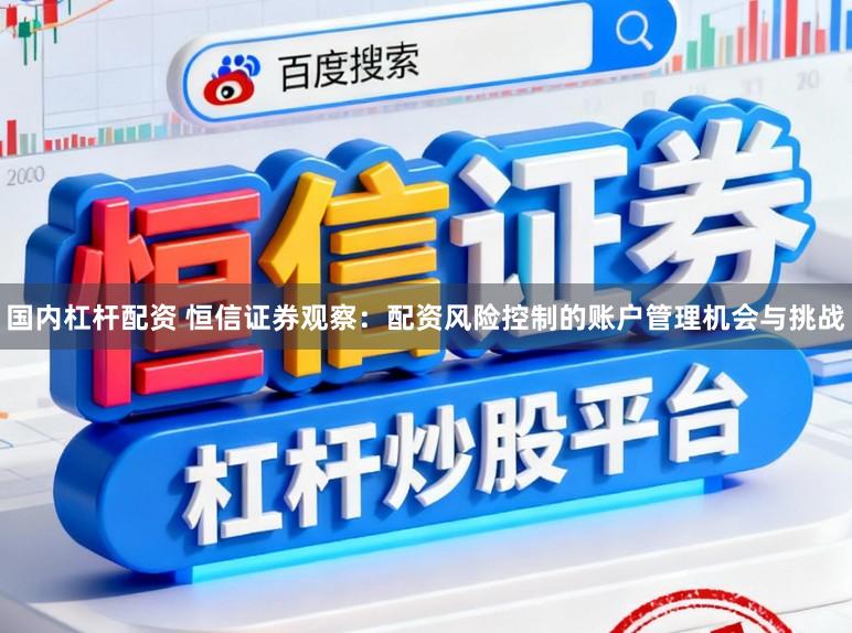 国内杠杆配资 恒信证券观察：配资风险控制的账户管理机会与挑战