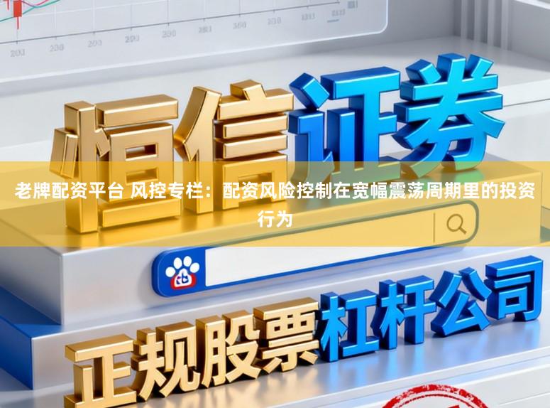 老牌配资平台 风控专栏：配资风险控制在宽幅震荡周期里的投资行为