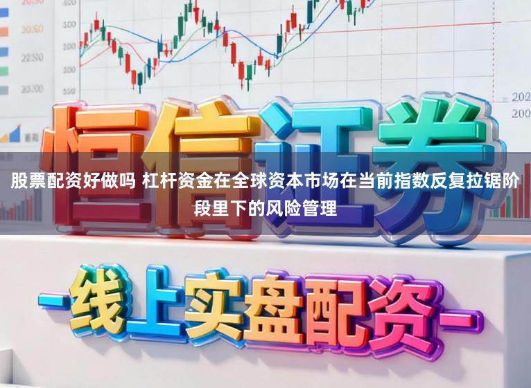 股票配资好做吗 杠杆资金在全球资本市场在当前指数反复拉锯阶段里下的风险管理