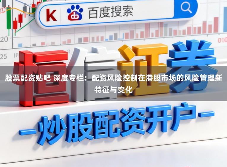 股票配资贴吧 深度专栏：配资风险控制在港股市场的风险管理新特征与变化
