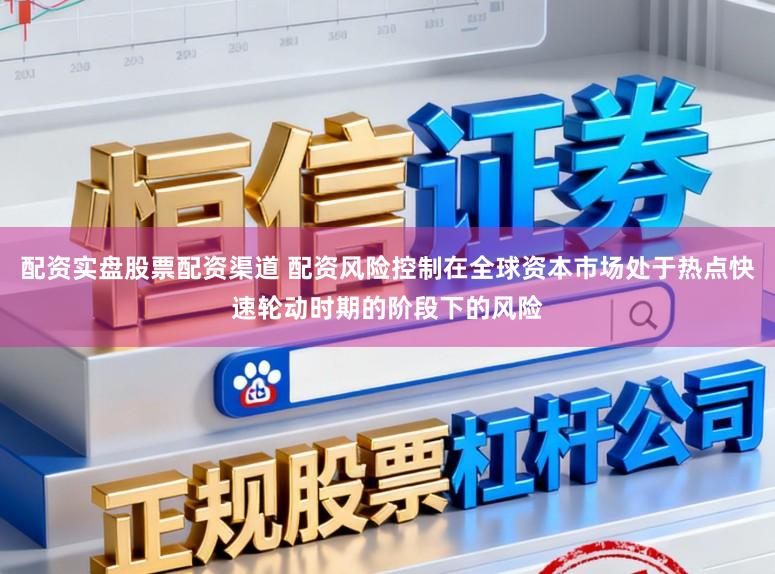 配资实盘股票配资渠道 配资风险控制在全球资本市场处于热点快速轮动时期的阶段下的风险