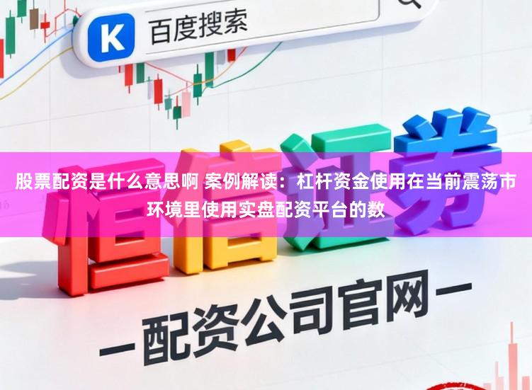 股票配资是什么意思啊 案例解读：杠杆资金使用在当前震荡市环境里使用实盘配资平台的数