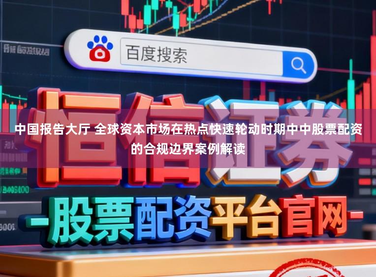 中国报告大厅 全球资本市场在热点快速轮动时期中中股票配资的合规边界案例解读