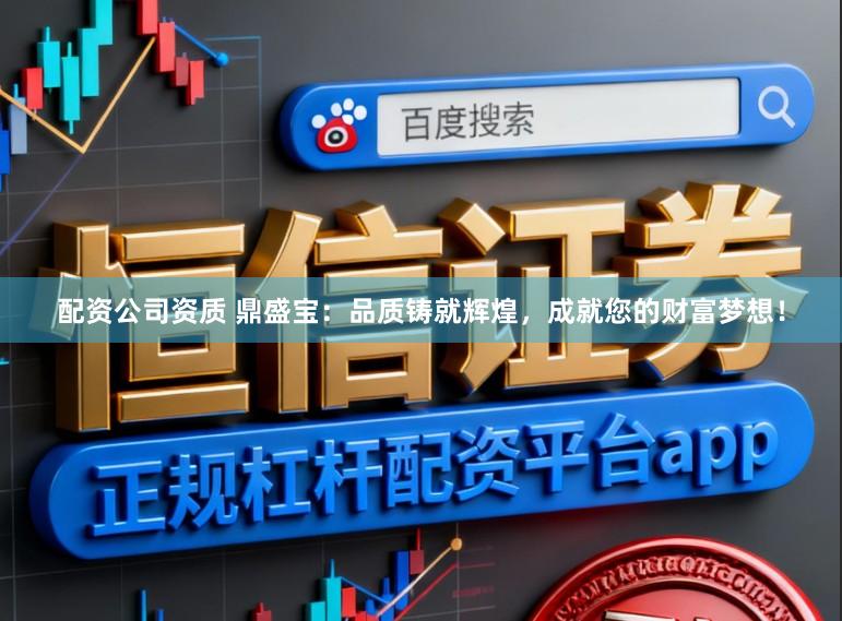 配资公司资质 鼎盛宝：品质铸就辉煌，成就您的财富梦想！